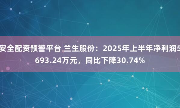 安全配资预警平台 兰生股份：2025年上半年净利润5693.24万元，同比下降30.74%
