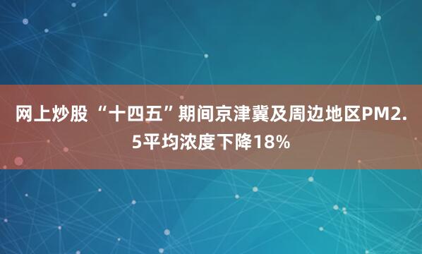 网上炒股 “十四五”期间京津冀及周边地区PM2.5平均浓度下降18%