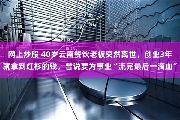 网上炒股 40岁云南餐饮老板突然离世，创业3年就拿到红杉的钱，曾说要为事业“流完最后一滴血”