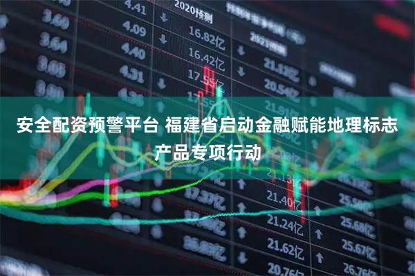 安全配资预警平台 福建省启动金融赋能地理标志产品专项行动