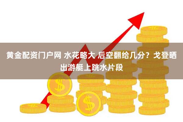 黄金配资门户网 水花略大 后空翻给几分？戈登晒出游艇上跳水片段