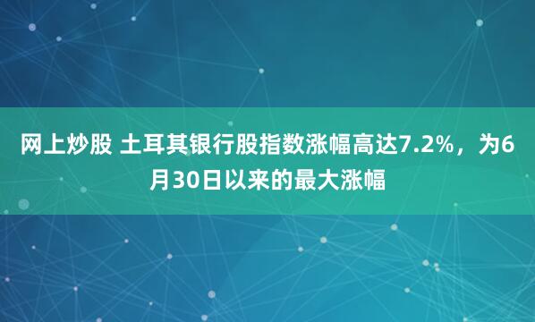 网上炒股 土耳其银行股指数涨幅高达7.2%，为6月30日以来的最大涨幅