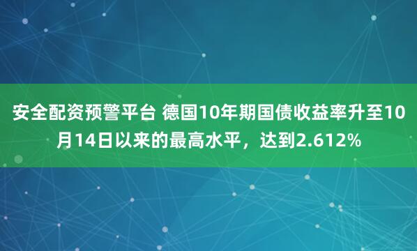 安全配资预警平台 德国10年期国债收益率升至10月14日以来的最高水平，达到2.612%