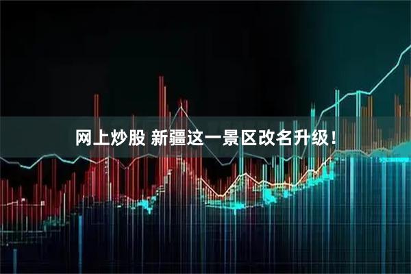 网上炒股 新疆这一景区改名升级！