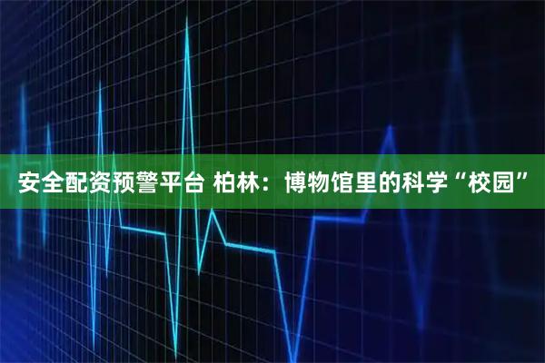 安全配资预警平台 柏林：博物馆里的科学“校园”