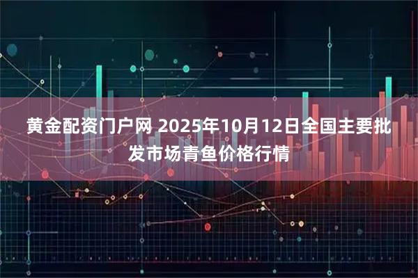 黄金配资门户网 2025年10月12日全国主要批发市场青鱼价格行情