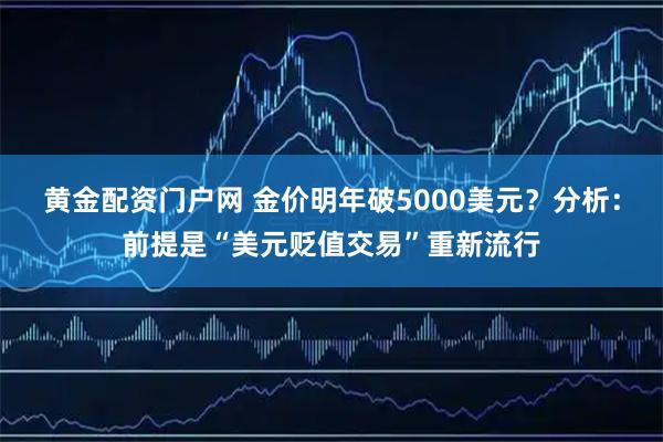 黄金配资门户网 金价明年破5000美元？分析：前提是“美元贬值交易”重新流行