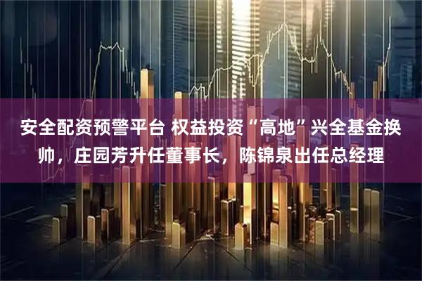 安全配资预警平台 权益投资“高地”兴全基金换帅，庄园芳升任董事长，陈锦泉出任总经理