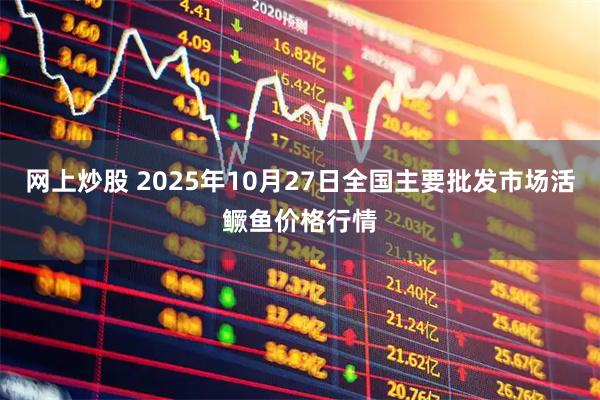 网上炒股 2025年10月27日全国主要批发市场活鳜鱼价格行情