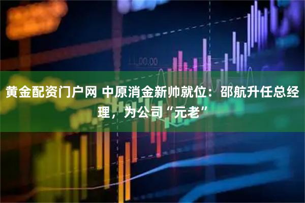 黄金配资门户网 中原消金新帅就位：邵航升任总经理，为公司“元老”