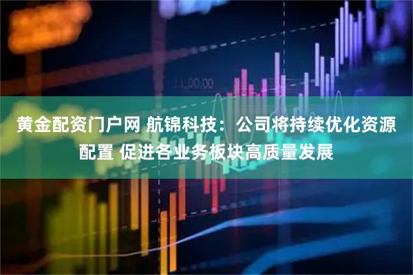 黄金配资门户网 航锦科技:公司将持续优化资源配置 促进各业务板块高质量发展