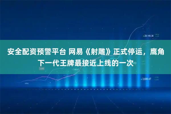 安全配资预警平台 网易《射雕》正式停运,鹰角下一代王牌最接近上线的一次