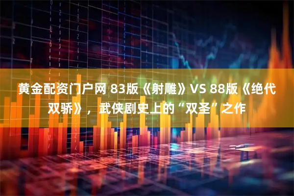 黄金配资门户网 83版《射雕》VS 88版《绝代双骄》，武侠剧史上的“双圣”之作