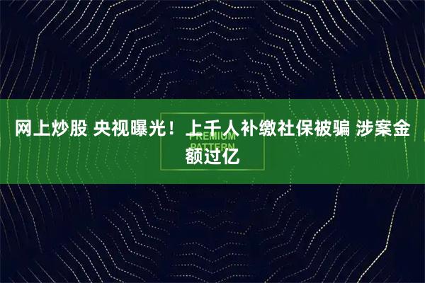 网上炒股 央视曝光!上千人补缴社保被骗 涉案金额过亿