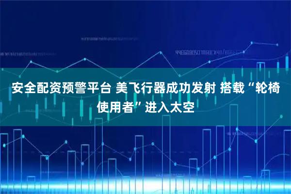 安全配资预警平台 美飞行器成功发射 搭载“轮椅使用者”进入太空