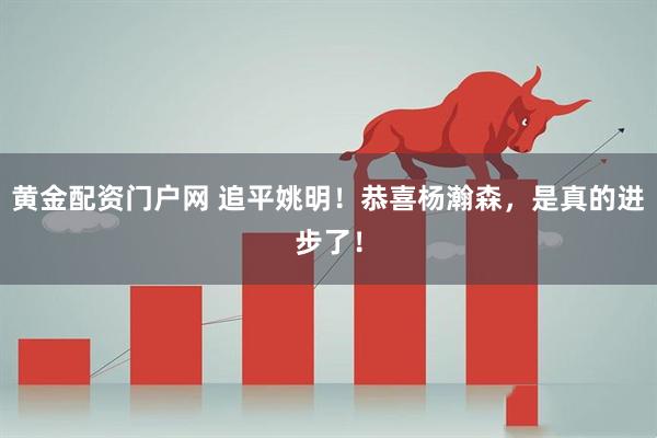 黄金配资门户网 追平姚明！恭喜杨瀚森，是真的进步了！