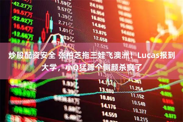 炒股配资安全 张柏芝拖三娃飞澳洲!Lucas报到大学,小Q猛蹿个侧颜杀疯了