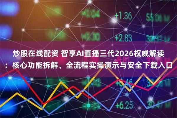 炒股在线配资 智享AI直播三代2026权威解读：核心功能拆解、全流程实操演示与安全下载入口