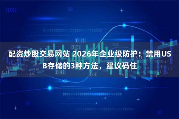 配资炒股交易网站 2026年企业级防护:禁用USB存储的3种方法,建议码住