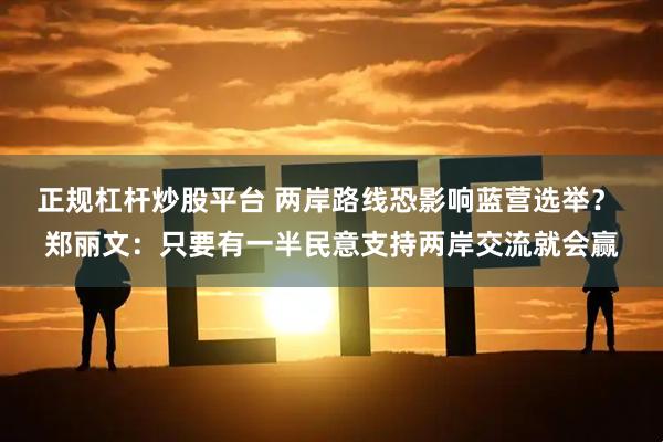 正规杠杆炒股平台 两岸路线恐影响蓝营选举？ 郑丽文：只要有一半民意支持两岸交流就会赢