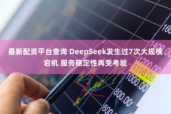 最新配资平台查询 DeepSeek发生过7次大规模宕机 服务稳定性再受考验