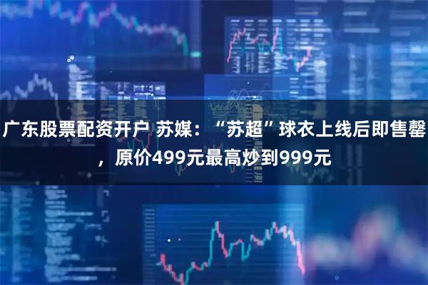 广东股票配资开户 苏媒：“苏超”球衣上线后即售罄，原价499元最高炒到999元