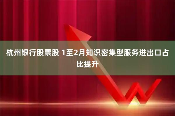 杭州银行股票股 1至2月知识密集型服务进出口占比提升