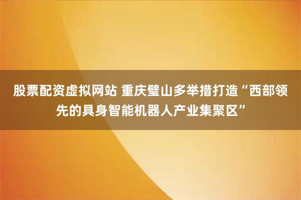 股票配资虚拟网站 重庆璧山多举措打造“西部领先的具身智能机器人产业集聚区”