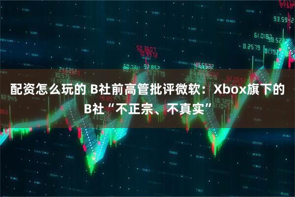 配资怎么玩的 B社前高管批评微软：Xbox旗下的B社“不正宗、不真实”