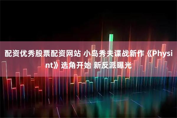 配资优秀股票配资网站 小岛秀夫谍战新作《Physint》选角开始 新反派曝光