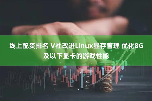 线上配资排名 V社改进Linux显存管理 优化8G及以下显卡的游戏性能