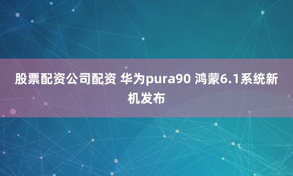 股票配资公司配资 华为pura90 鸿蒙6.1系统新机发布