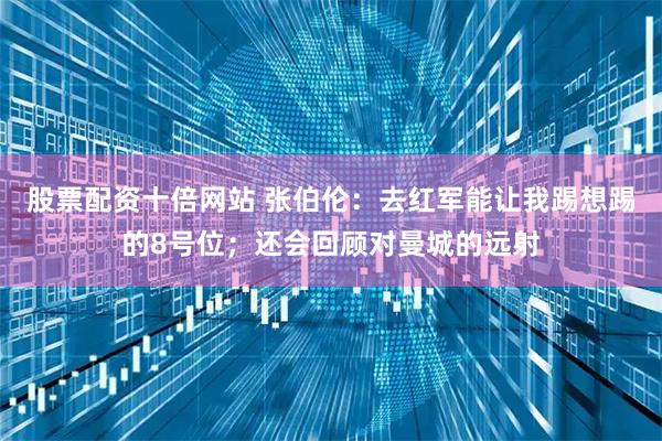 股票配资十倍网站 张伯伦：去红军能让我踢想踢的8号位；还会回顾对曼城的远射