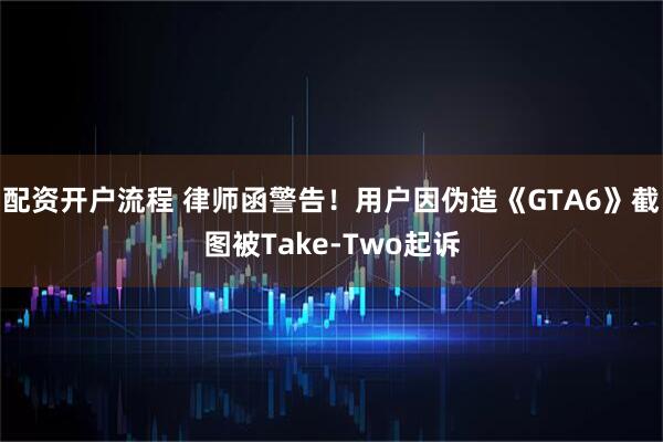 配资开户流程 律师函警告！用户因伪造《GTA6》截图被Take-Two起诉