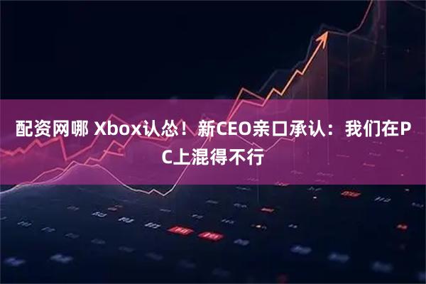 配资网哪 Xbox认怂！新CEO亲口承认：我们在PC上混得不行