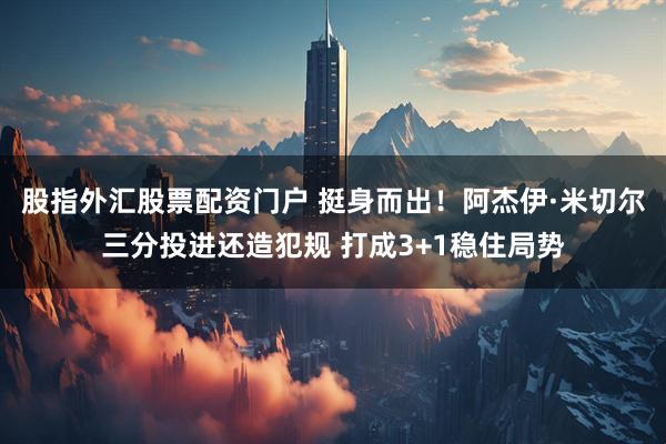 股指外汇股票配资门户 挺身而出！阿杰伊·米切尔三分投进还造犯规 打成3+1稳住局势
