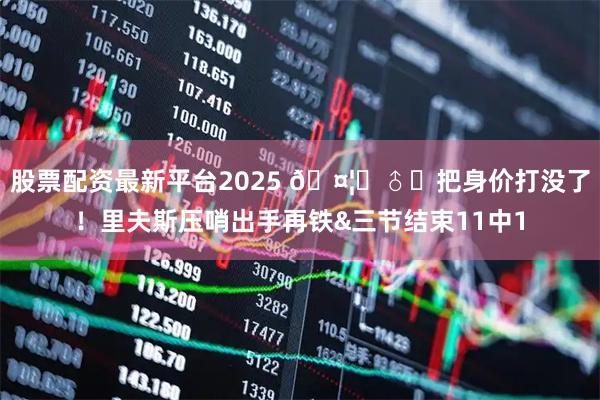 股票配资最新平台2025 🤦‍♂️把身价打没了！里夫斯压哨出手再铁&三节结束11中1