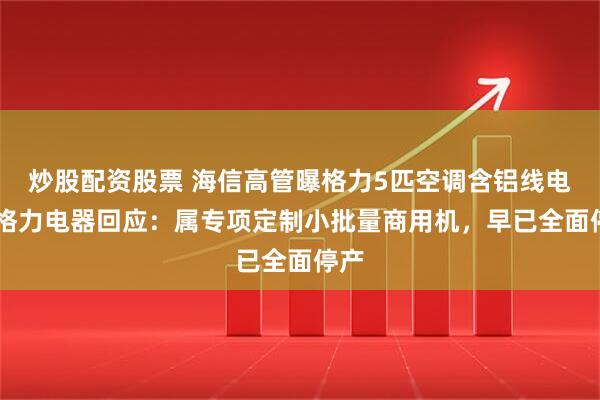 炒股配资股票 海信高管曝格力5匹空调含铝线电机 格力电器回应：属专项定制小批量商用机，早已全面停产