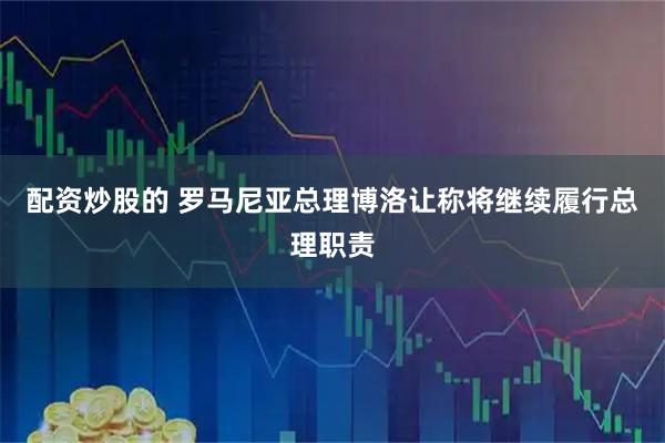 配资炒股的 罗马尼亚总理博洛让称将继续履行总理职责