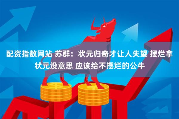 配资指数网站 苏群：状元归奇才让人失望 摆烂拿状元没意思 应该给不摆烂的公牛