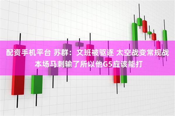配资手机平台 苏群：文班被驱逐 太空战变常规战 本场马刺输了所以他G5应该能打