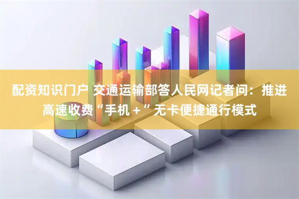 配资知识门户 交通运输部答人民网记者问：推进高速收费“手机＋”无卡便捷通行模式