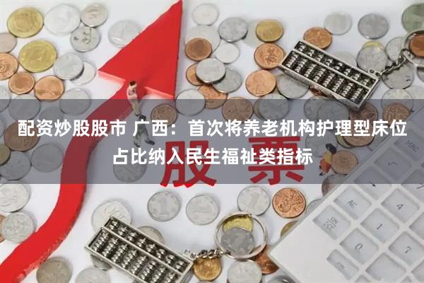 配资炒股股市 广西：首次将养老机构护理型床位占比纳入民生福祉类指标