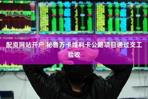 配资网站开户 秘鲁万卡维利卡公路项目通过交工验收