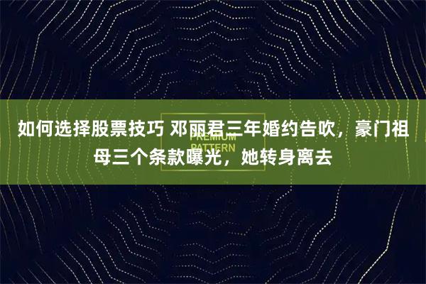 如何选择股票技巧 邓丽君三年婚约告吹，豪门祖母三个条款曝光，她转身离去