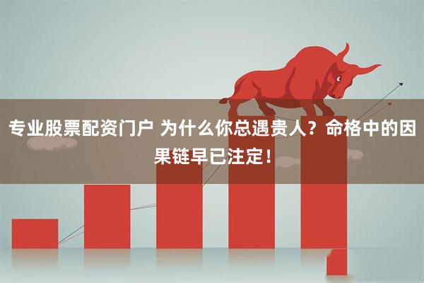 专业股票配资门户 为什么你总遇贵人？命格中的因果链早已注定！