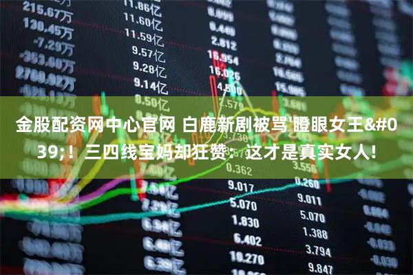 金股配资网中心官网 白鹿新剧被骂'瞪眼女王'！三四线宝妈却狂赞：这才是真实女人!
