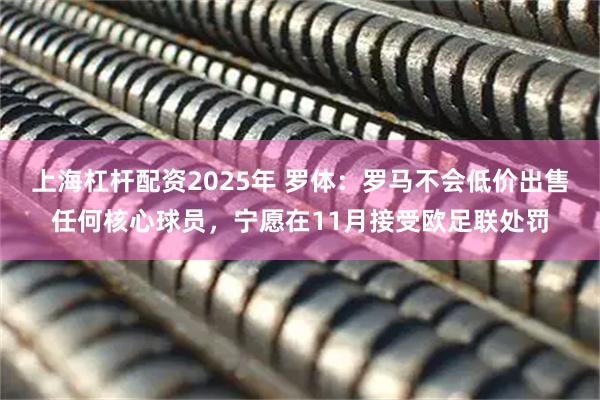 上海杠杆配资2025年 罗体:罗马不会低价出售任何核心球员,宁愿在11月接受欧足联处罚
