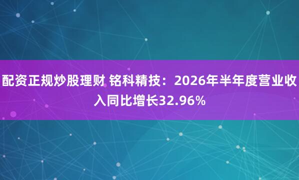 配资正规炒股理财 铭科精技:2026年半年度营业收入同比增长32.96%