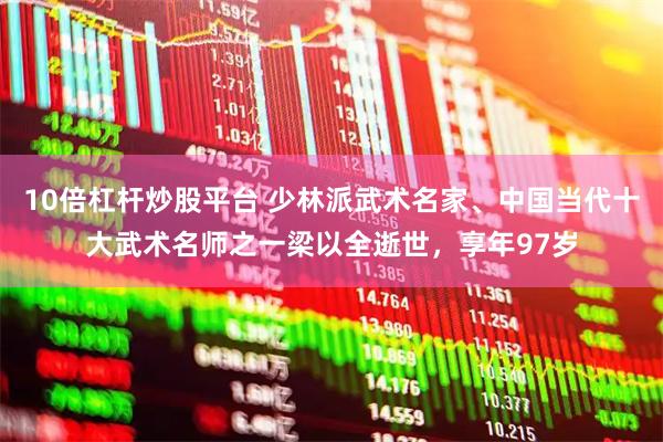 10倍杠杆炒股平台 少林派武术名家、中国当代十大武术名师之一梁以全逝世，享年97岁